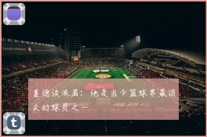 基德谈浓眉：他是当今篮球界最顶尖的球员之一