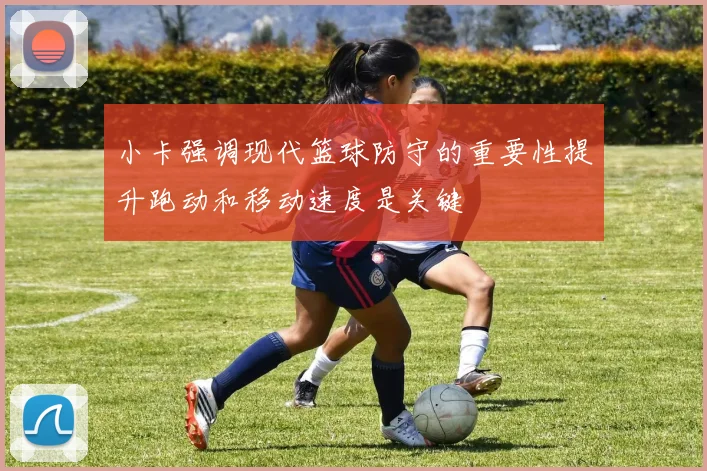 小卡强调现代篮球防守的重要性提升跑动和移动速度是关键