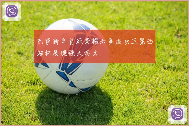 巴萨新年首冠荣耀加冕成功卫冕西超杯展现强大实力