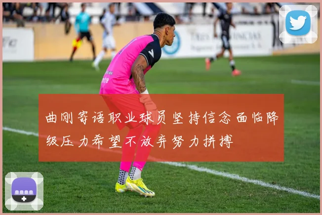 曲刚寄语职业球员坚持信念面临降级压力希望不放弃努力拼搏