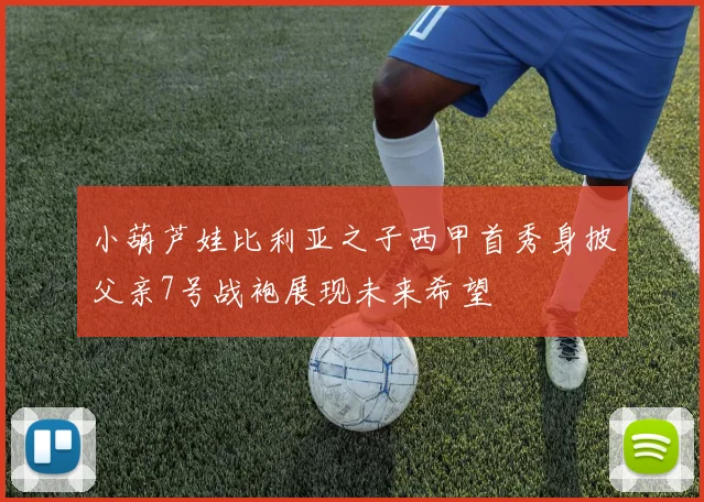小葫芦娃比利亚之子西甲首秀身披父亲7号战袍展现未来希望