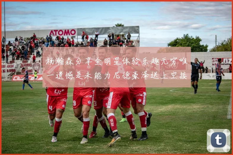 杨瀚森分享全明星体验乐趣无穷唯一遗憾是未能为尼德豪泽送上空接助攻