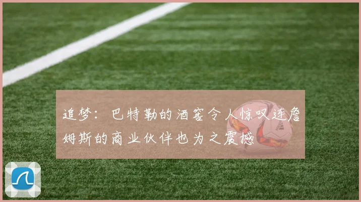 追梦：巴特勒的酒窖令人惊叹连詹姆斯的商业伙伴也为之震撼