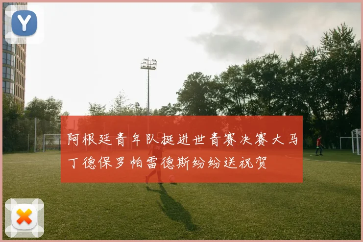 阿根廷青年队挺进世青赛决赛大马丁德保罗帕雷德斯纷纷送祝贺