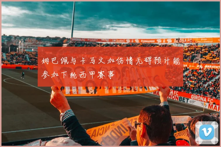 姆巴佩与卡马文加伤情无碍预计能参加下轮西甲赛事